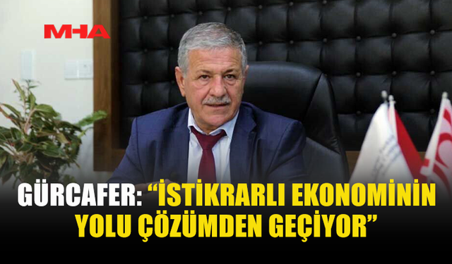 GÜRCAFER: “İSTİKRARLI EKONOMİNİN YOLU ÇÖZÜMDEN GEÇİYOR”