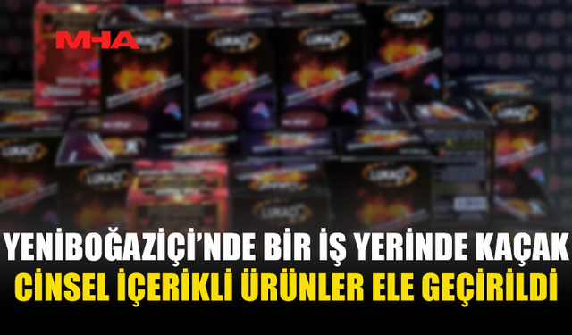 YENİBOĞAZİÇİ’NDE İŞ YERİNE BASKIN: YASAKLI C*NSEL İÇERİKLİ ÜRÜNLER ELE GEÇİRİLDİ