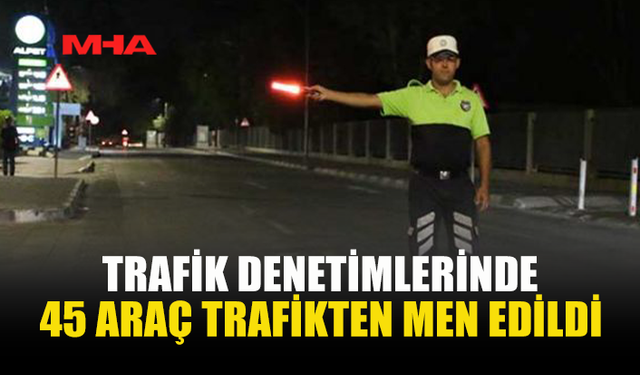 DENETİMLERDE 465 SÜRÜCÜ RAPOR EDİLDİ, 45 ARAÇ MEN EDİLDİ