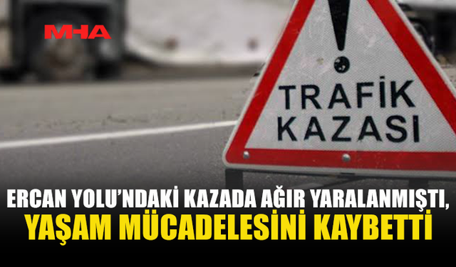 ERCAN YOLUNDAKİ KAZADA AĞIR YARALANAN ŞAHIS HAYATINI KAYBETTİ