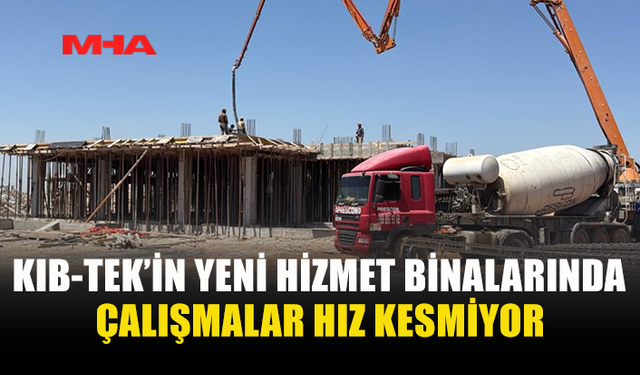 KIB-TEK’İN YENİ HİZMET BİNALARINDA ÇALIŞMALAR SÜRÜYOR