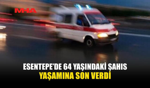 ESENTEPE’DE 64 YAŞINDAKİ ŞAHIS EVİNDE ÖLÜ BULUNDU