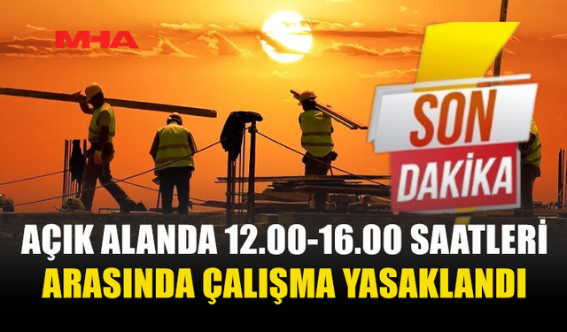 AÇIK ALANDA 12.00-16.00 SAATLERİ ARASINDA ÇALIŞMA YASAKLANDI