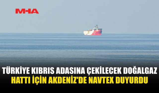 TÜRKİYE-KKTC DOĞALGAZ HATTI İÇİN ÇALIŞMALARI İÇİN NAVTEX İLAN EDİLDİ