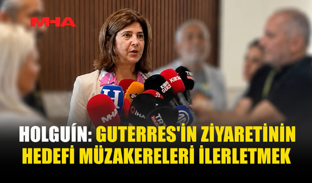 HOLGUÍN: GUTERRES, MÜZAKERE SÜRECİNE DESTEK İÇİN GELİYOR