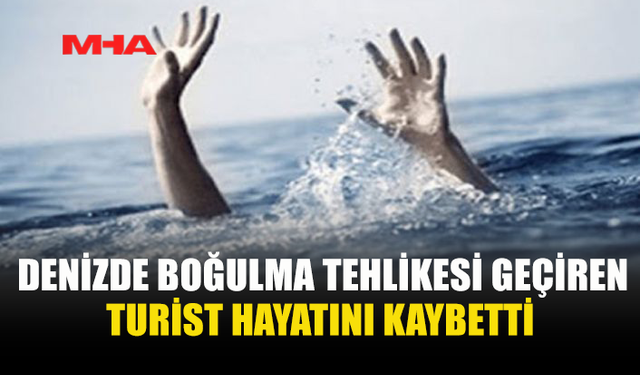 DENİZDE BOĞULMA TEHLİKESİ GEÇİREN TURİST YAŞAMINI YİTİRDİ