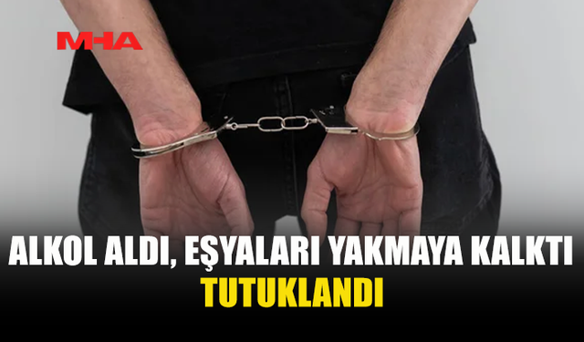 ALKOLLÜ ŞAHIS EŞYALARI ATEŞE VERDİ‚ TUTUKLANDI