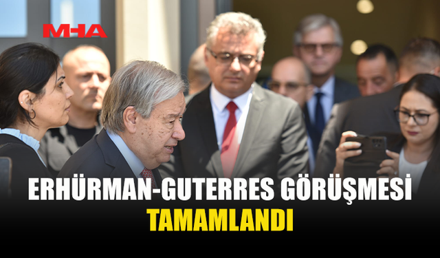 ERHÜRMAN-GUTERRES GÖRÜŞMESİ YAKLAŞIK İKİ SAAT SÜRDÜ