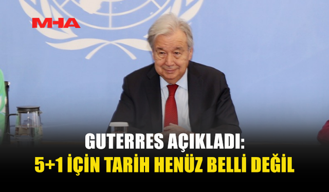 GUTERRES: 5+1 TOPLANTISI İÇİN TARİH HENÜZ KESİNLEŞMEDİ