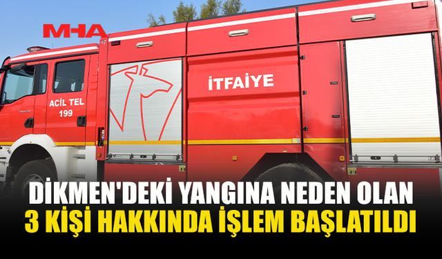 DİKMEN'DE YANGINA SEBEP OLAN ÜÇ KİŞİ HAKKINDA YASAL İŞLEM