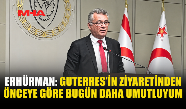ERHÜRMAN: GUTERRES’İN YAKLAŞIMI BİZİM ÇİZGİMİZLE ÖRTÜŞÜYOR