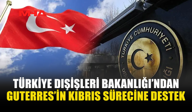 TÜRKİYE DIŞİŞLERİ, GUTERRES'İN KIBRIS MESELESİNE İLİŞKİN ÇABALARINI TAKDİRLE KARŞILADI