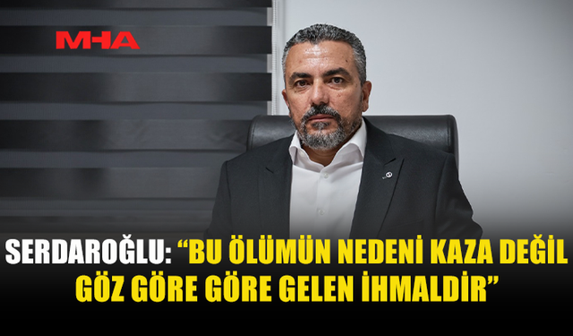 SERDAROĞLU: BU BİR İŞ KAZASI DEĞİL, İHMALDİR