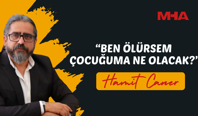 HAMİT CANER: “BEN ÖLÜRSEM ÇOCUĞUMA NE OLACAK?”