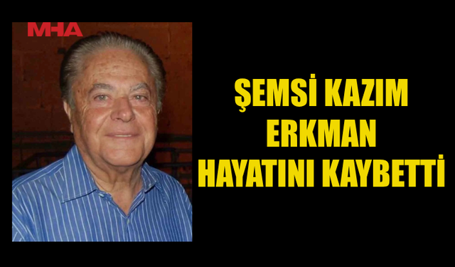 ŞEMSİ KAZIM ERKMAN YAŞAMINI YİTİRDİ