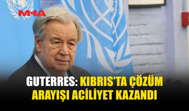 GUTERRES: KIBRIS’TA ÇÖZÜM İÇİN YENİ ADIM ATILIYOR