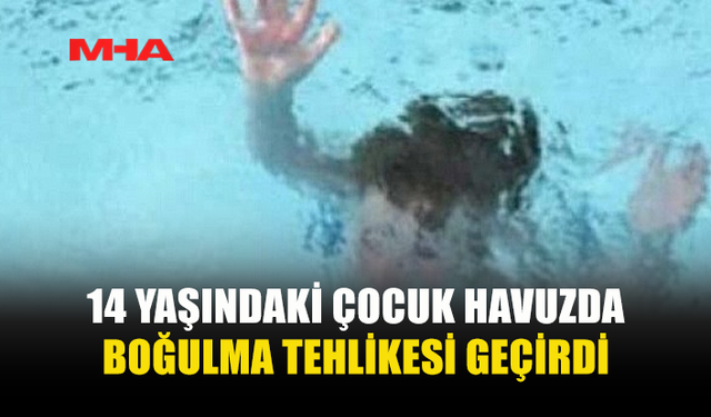 14 YAŞINDAKİ KIZ ÇOCUĞU HAVUZDA BOĞULMA TEHLİKESİ GEÇİRDİ