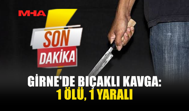 GİRNE'DE 7 KİŞİNİN KARIŞTIĞI KAVGADA BİR KİŞİ ÖLDÜRÜLDÜ