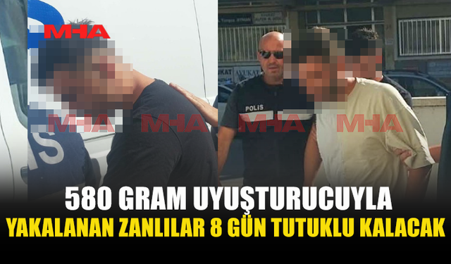 580 GRAM UY*ŞTURUCUYLA YAKALANAN ZANLILARA 8 GÜN TUTUKLULUK