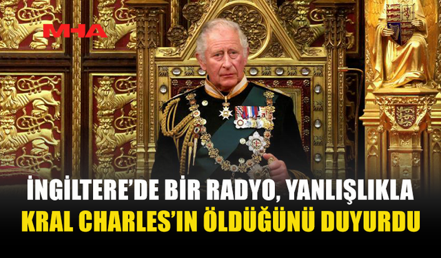 KRAL CHARLES’IN ÖLDÜĞÜNE İLİŞKİN YANLIŞ ANONS RADYO YAYININDA VERİLDİ