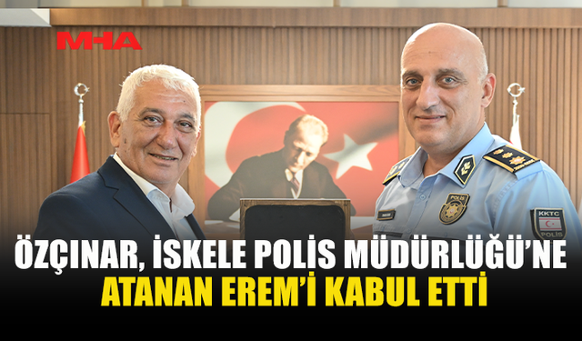 ÖZÇINAR, İSKELE POLİS MÜDÜRÜ EREM’İ KABUL ETTİ