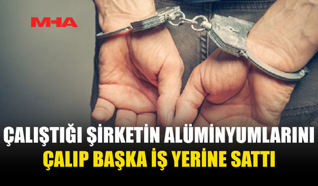İŞ YERİNDEN ALÜMİNYUM ÇALDIĞI İDDİA EDİLEN ÇALIŞAN TUTUKLANDI