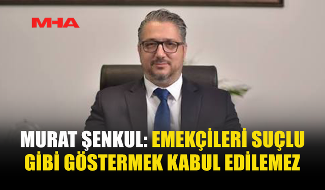 ŞENKUL: İŞİN İÇİNE EMEKÇİLERİ KATMANIZI KABUL ETMİYORUM