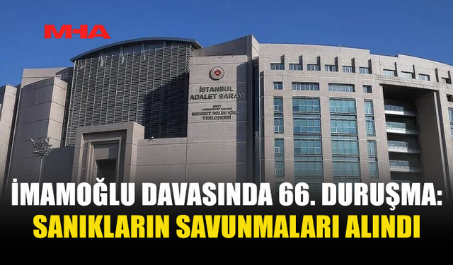 "İMAMOĞLU ÇIKAR AMAÇLI SUÇ ÖRGÜTÜ" DAVASININ 66. DURUŞMASI SONA ERDİ