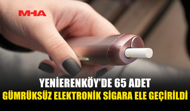 YENİERENKÖY’DE BİR EVDEN 65 ADET GÜMRÜKSÜZ ELEKTRONİK SİGARA ÇIKTI