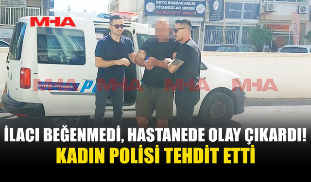 İLACI BEĞENMEYİNCE BAĞIRIP ÇAĞIRDI, POLİSİ TEHDİT ETTİ