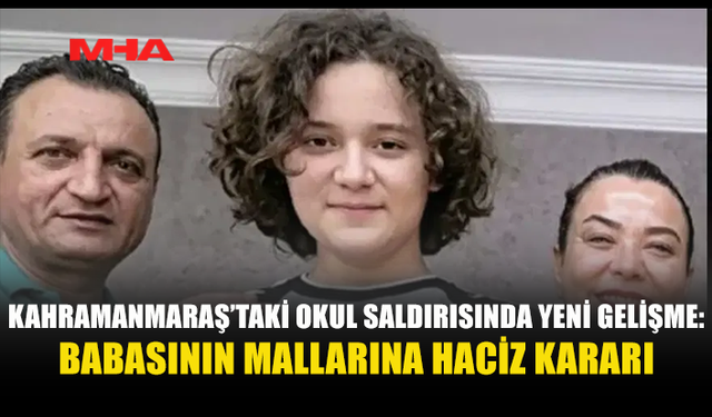 KAHRAMANMARAŞ’TAKİ OKUL SALDIRISINDA SALDIRGANIN BABASININ TÜM MAL VARLIĞINA İHTİYATİ HACİZ