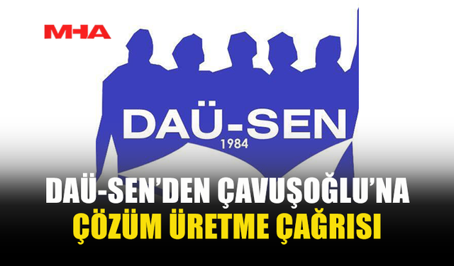 DAÜ-SEN’DEN ÇAVUŞOĞLU’NA: SUÇLAMA DEĞİL, ÇÖZÜM ÜRETİN