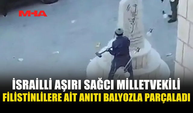 İSRAİLLİ MİLLETVEKİLİ FİLİSTİN ANITINI BALYOZLA TAHRİP ETTİ