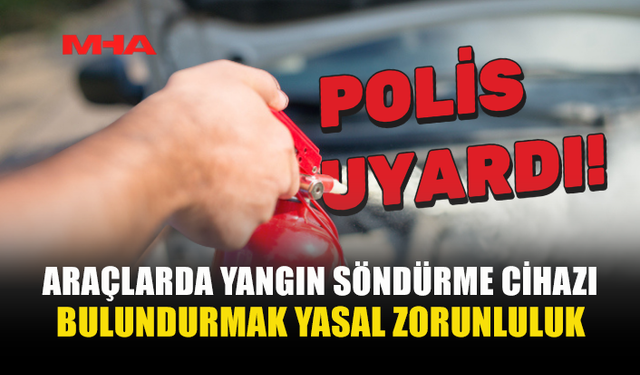 ARAÇLARDA YANGIN SÖNDÜRME CİHAZI BULUNDURMA ZORUNLULUĞU HATIRLATILDI