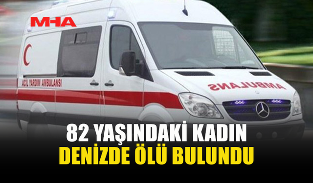 DENİZE YÜZMEYE GİDEN 82 YAŞINDAKİ KADIN HAYATINI KAYBETTİ