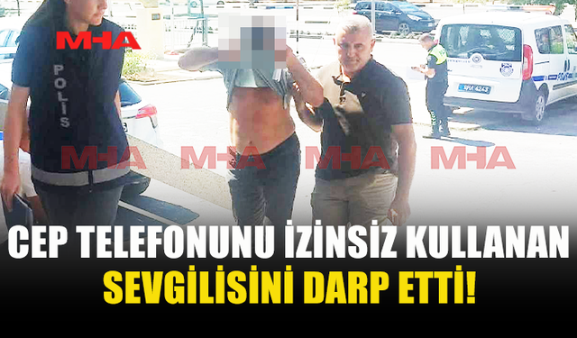 TELEFONUNU İZİNSİZ KULLANAN SEVGİLİSİNE ŞİDDET UYGULADI