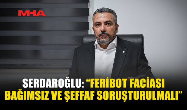 SERDAROĞLU: “İHMALİ BULUNAN HERKES HESAP VERMELİ”