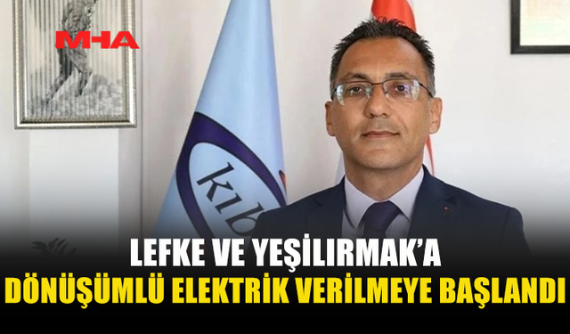 LEFKE VE YEŞİLIRMAK BÖLGELERİNE DÖNÜŞÜMLÜ OLARAK ELEKTRİK VERİLMEYE BAŞLANDI