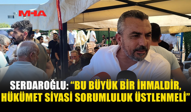 SERDAROĞLU: YILLARIN İHMALİ VE DENETİMSİZLİĞİ VAR