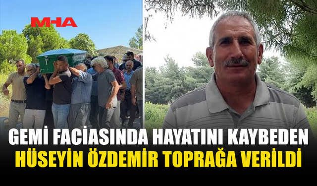 GEMİ KAZASINDA HAYATINI KAYBEDEN ÖZDEMİR SON YOLCULUĞUNA UĞURLANDI