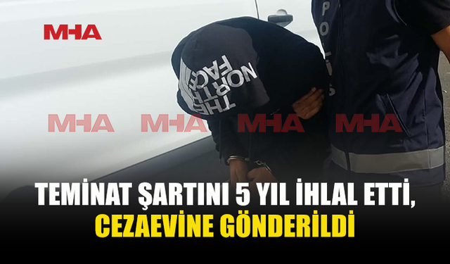 TEMİNATA BAĞLANDI, 5 YIL SONRA CEZAEVİNE GÖNDERİLDİ