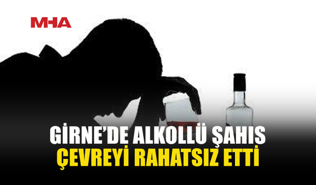 GİRNE’DE ALKOLLÜ ŞAHIS BAĞIRIP ÇAĞIRDI, TUTUKLANDI