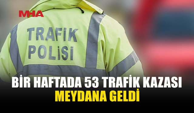 BİR HAFTADA 53 TRAFİK KAZASI: 22 KİŞİ YARALANDI