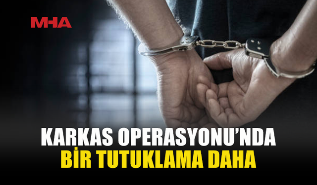KARKAS OPERASYONU’NDA 1 KİŞİ DAHA TUTUKLANDI