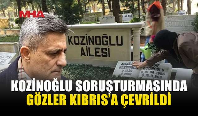 KOZİNOĞLU SORUŞTURMASINDA DİKKAT ÇEKEN GELİŞME
