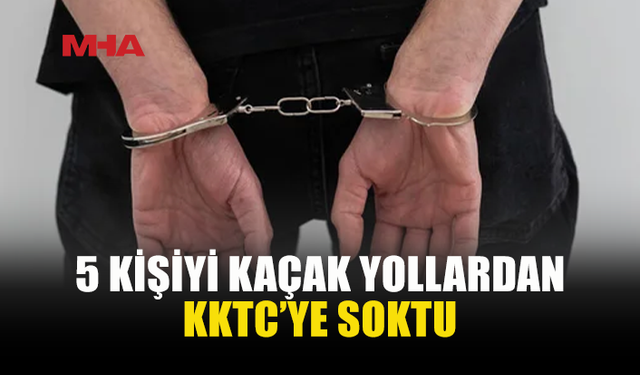 5 KİŞİYİ KAÇAK YOLLARDAN ÜLKEYE GEÇİRDİ