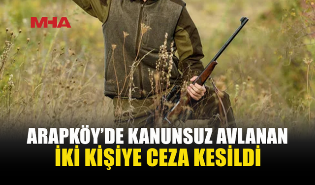 ARAPKÖY’DE KANUNSUZ AVA CEZA...