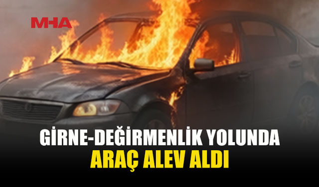 GİRNE-DEĞİRMENLİK YOLUNDA ARAÇ YANGINI