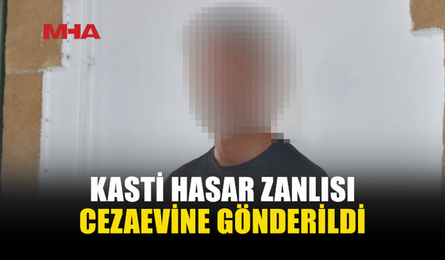 KASTİ HASAR SUÇUNDAN TUTUKLANDI, CEZAEVİNE GÖNDERİLDİ