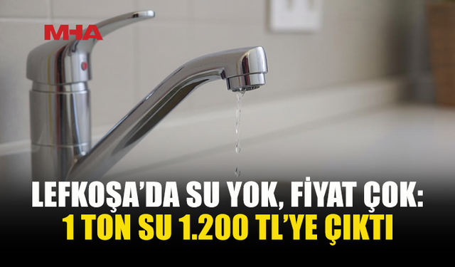 LEFKOŞA’DA SU KESİNTİSİ FIRSATÇILIĞI: 1 TON SU 1.200 TL